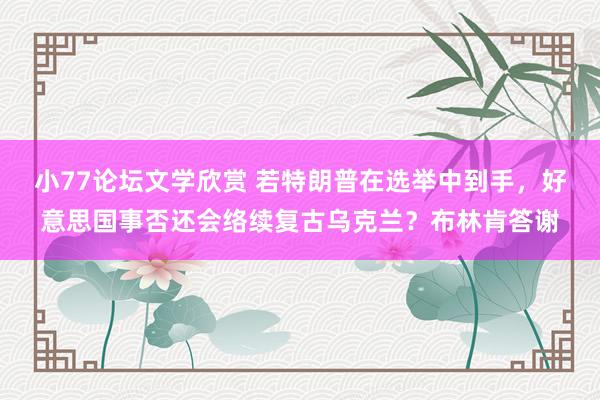 小77论坛文学欣赏 若特朗普在选举中到手，好意思国事否还会络续复古乌克兰？布林肯答谢