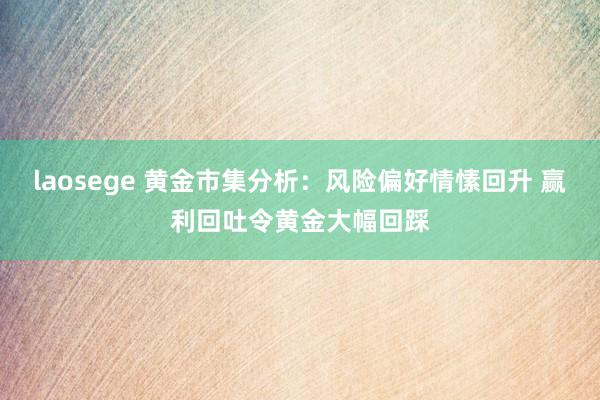 laosege 黄金市集分析：风险偏好情愫回升 赢利回吐令黄金大幅回踩