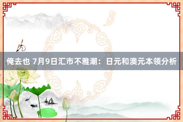 俺去也 7月9日汇市不雅潮：日元和澳元本领分析