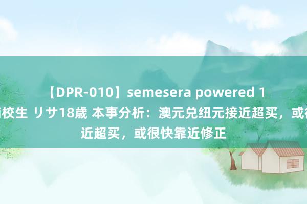 【DPR-010】semesera powered 10 ギャル女痴校生 リサ18歳 本事分析：澳元兑纽元接近超买，或很快靠近修正