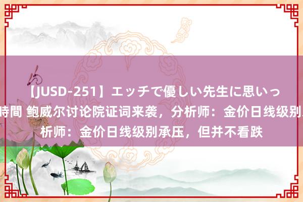 【JUSD-251】エッチで優しい先生に思いっきり甘えまくり4時間 鲍威尔讨论院证词来袭，分析师：金价日线级别承压，但并不看跌