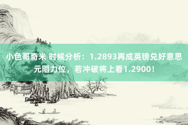 小色哥奇米 时候分析：1.2893再成英镑兑好意思元阻力位，若冲破将上看1.2900！