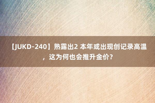 【JUKD-240】熟露出2 本年或出现创记录高温，这为何也会推升金价？