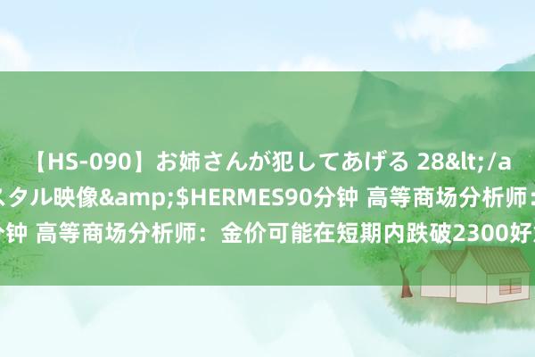 【HS-090】お姉さんが犯してあげる 28</a>2004-10-01クリスタル映像&$HERMES90分钟 高等商场分析师：金价可能在短期内跌破2300好意思元/盎司