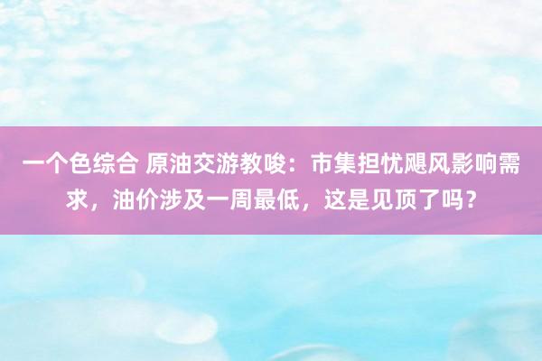 一个色综合 原油交游教唆：市集担忧飓风影响需求，油价涉及一周最低，这是见顶了吗？