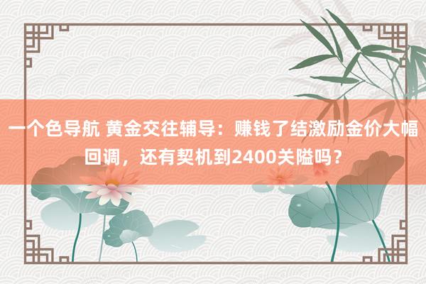 一个色导航 黄金交往辅导：赚钱了结激励金价大幅回调，还有契机到2400关隘吗？