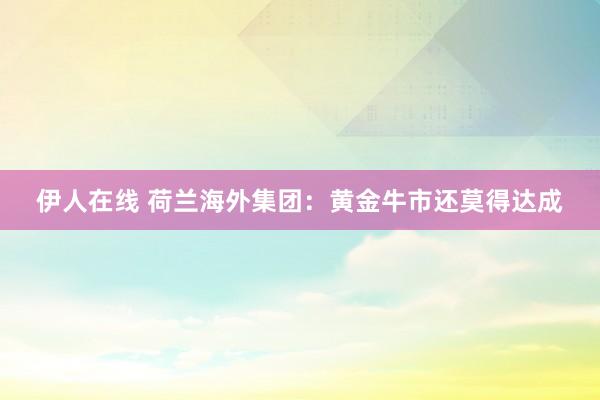 伊人在线 荷兰海外集团：黄金牛市还莫得达成