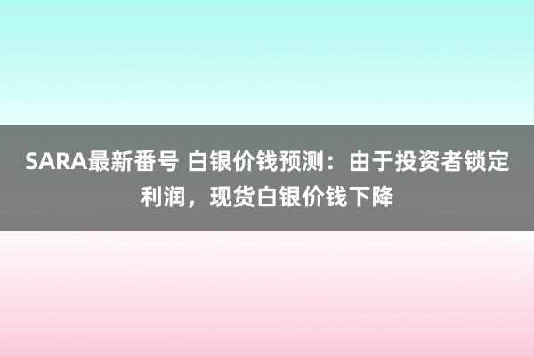 SARA最新番号 白银价钱预测：由于投资者锁定利润，现货白银价钱下降