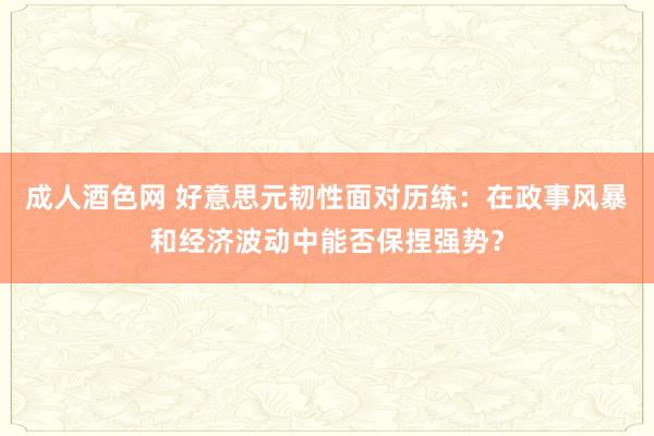 成人酒色网 好意思元韧性面对历练：在政事风暴和经济波动中能否保捏强势？