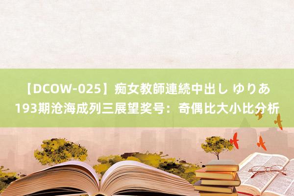 【DCOW-025】痴女教師連続中出し ゆりあ 193期沧海成列三展望奖号：奇偶比大小比分析