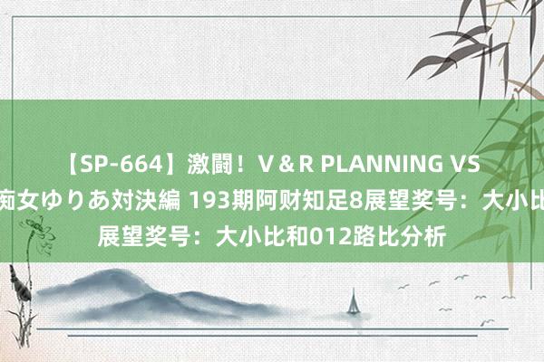 【SP-664】激闘！V＆R PLANNING VS MOODYZ 淫乱痴女ゆりあ対決編 193期阿财知足8展望奖号：大小比和012路比分析