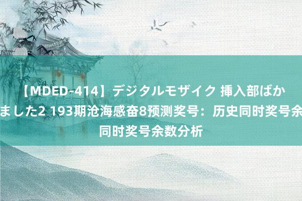 【MDED-414】デジタルモザイク 挿入部ばかり集めました2 193期沧海感奋8预测奖号：历史同时奖号余数分析