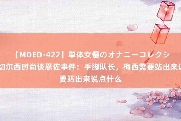 【MDED-422】単体女優のオナニーコレクション 前切尔西时尚谈恩佐事件：手脚队长，梅西需要站出来说点什么