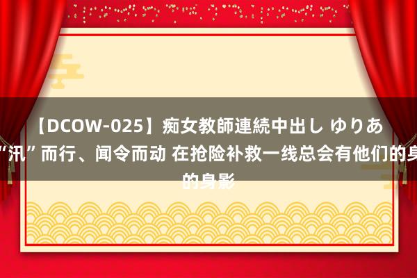 【DCOW-025】痴女教師連続中出し ゆりあ 向“汛”而行、闻令而动 在抢险补救一线总会有他们的身影