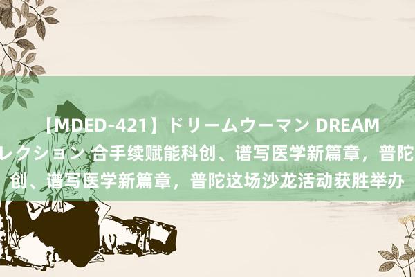 【MDED-421】ドリームウーマン DREAM WOMAN ぶっかけコレクション 合手续赋能科创、谱写医学新篇章，普陀这场沙龙活动获胜举办