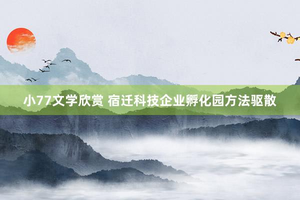 小77文学欣赏 宿迁科技企业孵化园方法驱散