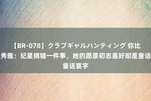 【BR-078】クラブギャルハンティング 你比星光秀雅：纪星搞错一件事，她的愿景初志虽好却是童话寰宇