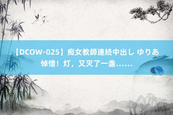 【DCOW-025】痴女教師連続中出し ゆりあ 悼惜！灯，又灭了一盏……