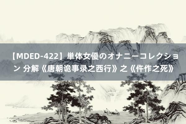 【MDED-422】単体女優のオナニーコレクション 分解《唐朝诡事录之西行》之《仵作之死》