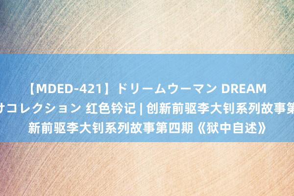 【MDED-421】ドリームウーマン DREAM WOMAN ぶっかけコレクション 红色钤记 | 创新前驱李大钊系列故事第四期《狱中自述》