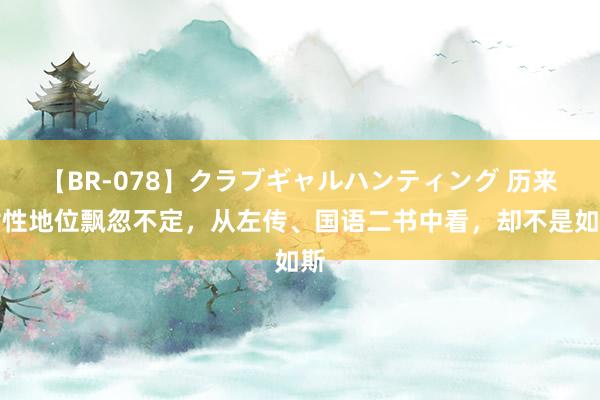 【BR-078】クラブギャルハンティング 历来女性地位飘忽不定，从左传、国语二书中看，却不是如斯