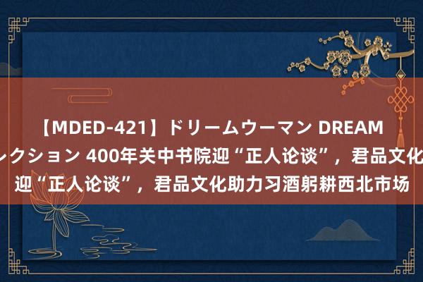 【MDED-421】ドリームウーマン DREAM WOMAN ぶっかけコレクション 400年关中书院迎“正人论谈”，君品文化助力习酒躬耕西北市场