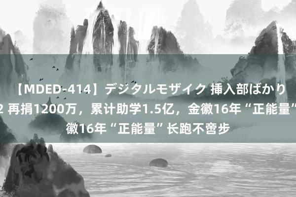 【MDED-414】デジタルモザイク 挿入部ばかり集めました2 再捐1200万，累计助学1.5亿，金徽16年“正能量”长跑不啻步