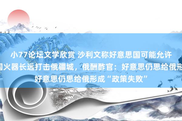 小77论坛文学欣赏 沙利文称好意思国可能允许乌军用好意思国火器长远打击俄疆城，俄酬酢官：好意思仍思给俄形成“政策失败”