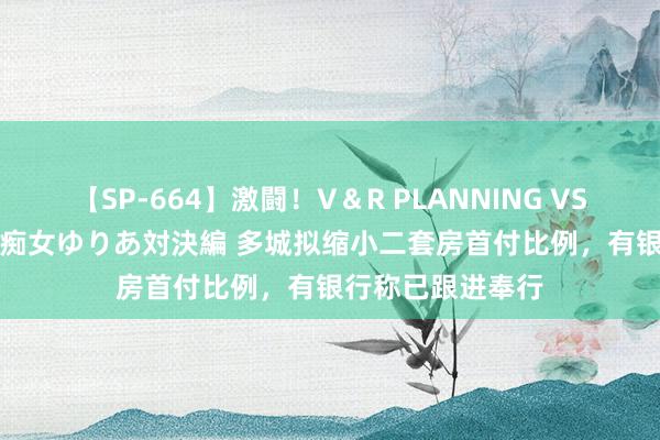 【SP-664】激闘！V＆R PLANNING VS MOODYZ 淫乱痴女ゆりあ対決編 多城拟缩小二套房首付比例，有银行称已跟进奉行