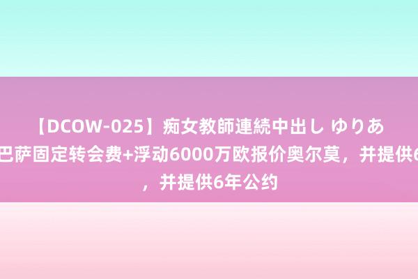 【DCOW-025】痴女教師連続中出し ゆりあ 记者：巴萨固定转会费+浮动6000万欧报价奥尔莫，并提供6年公约