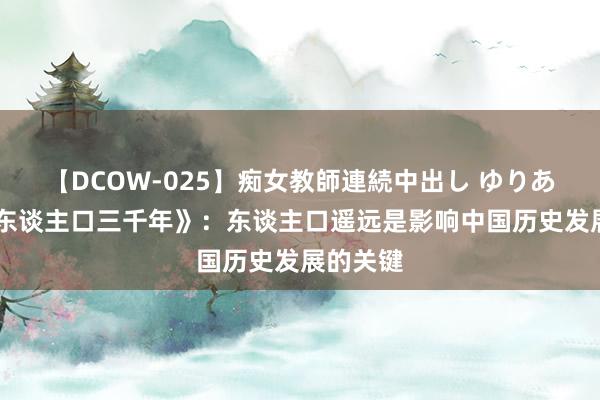 【DCOW-025】痴女教師連続中出し ゆりあ 《中国东谈主口三千年》：东谈主口遥远是影响中国历史发展的关键