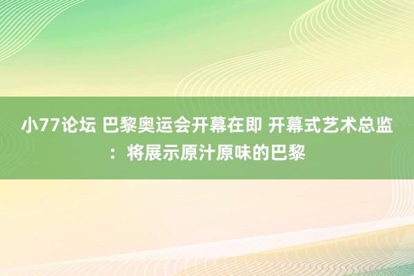 小77论坛 巴黎奥运会开幕在即 开幕式艺术总监：将展示原汁原味的巴黎