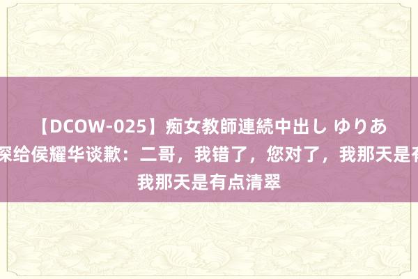 【DCOW-025】痴女教師連続中出し ゆりあ 杨议夜深给侯耀华谈歉：二哥，我错了，您对了，我那天是有点清翠