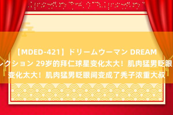 【MDED-421】ドリームウーマン DREAM WOMAN ぶっかけコレクション 29岁的拜仁球星变化太大！肌肉猛男眨眼间变成了秃子浓重大叔