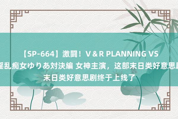 【SP-664】激闘！V＆R PLANNING VS MOODYZ 淫乱痴女ゆりあ対決編 女神主演，这部末日类好意思剧终于上线了