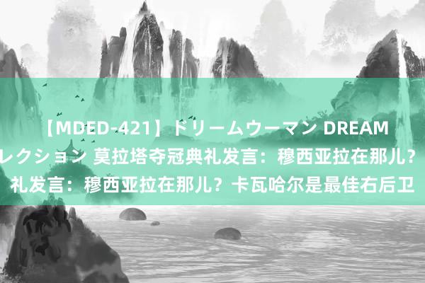 【MDED-421】ドリームウーマン DREAM WOMAN ぶっかけコレクション 莫拉塔夺冠典礼发言：穆西亚拉在那儿？卡瓦哈尔是最佳右后卫