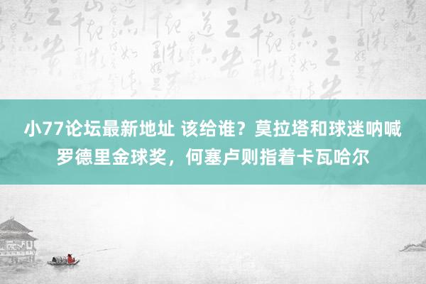 小77论坛最新地址 该给谁？莫拉塔和球迷呐喊罗德里金球奖，何塞卢则指着卡瓦哈尔