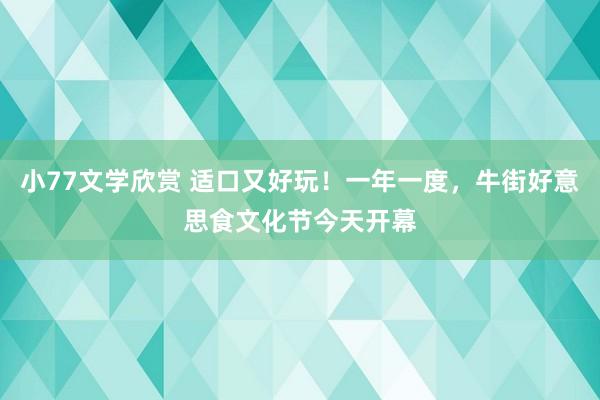 小77文学欣赏 适口又好玩！一年一度，牛街好意思食文化节今天开幕