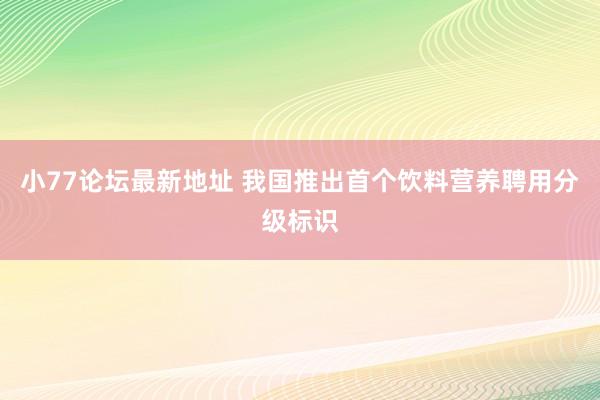 小77论坛最新地址 我国推出首个饮料营养聘用分级标识