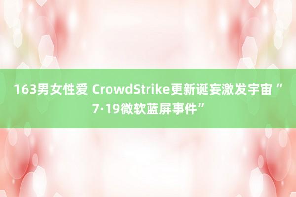 163男女性爱 CrowdStrike更新诞妄激发宇宙“7·19微软蓝屏事件”