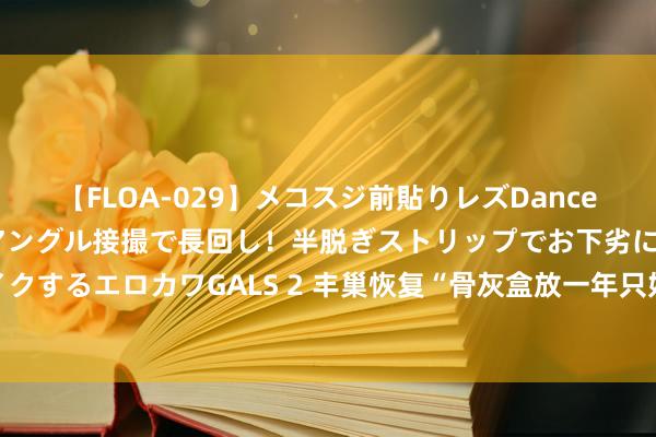 【FLOA-029】メコスジ前貼りレズDance オマ○コ喰い込みをローアングル接撮で長回し！半脱ぎストリップでお下劣にケツをシェイクするエロカワGALS 2 丰巢恢复“骨灰盒放一年只好55块钱”；华为再招天才少年丨邦早报