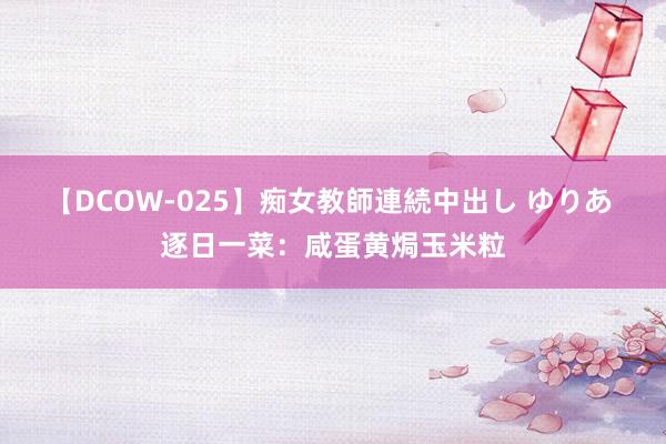 【DCOW-025】痴女教師連続中出し ゆりあ 逐日一菜：咸蛋黄焗玉米粒