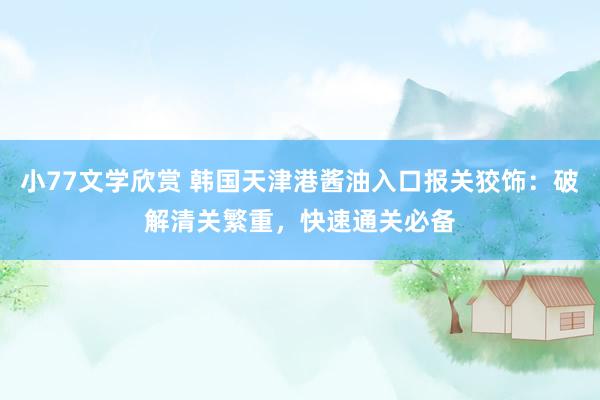 小77文学欣赏 韩国天津港酱油入口报关狡饰：破解清关繁重，快速通关必备