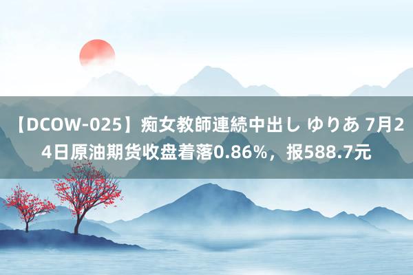 【DCOW-025】痴女教師連続中出し ゆりあ 7月24日原油期货收盘着落0.86%，报588.7元