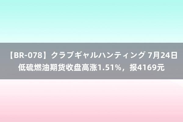 【BR-078】クラブギャルハンティング 7月24日低硫燃油期货收盘高涨1.51%，报4169元