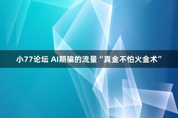 小77论坛 AI期骗的流量“真金不怕火金术”