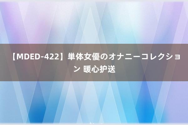 【MDED-422】単体女優のオナニーコレクション 暖心护送