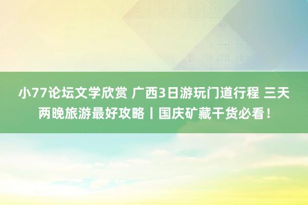 小77论坛文学欣赏 广西3日游玩门道行程 三天两晚旅游最好攻略丨国庆矿藏干货必看！