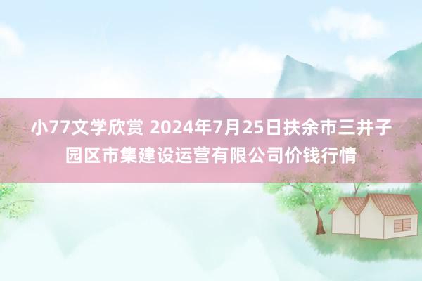 小77文学欣赏 2024年7月25日扶余市三井子园区市集建设运营有限公司价钱行情