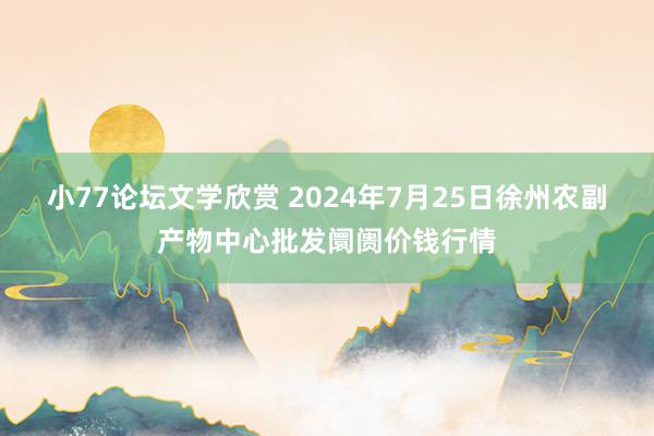 小77论坛文学欣赏 2024年7月25日徐州农副产物中心批发阛阓价钱行情